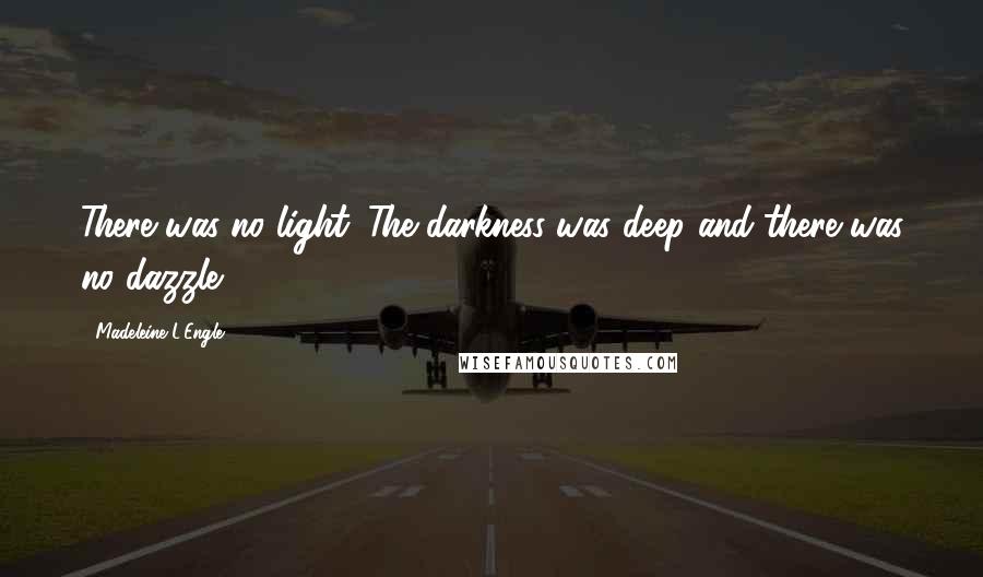 Madeleine L'Engle Quotes: There was no light. The darkness was deep and there was no dazzle.