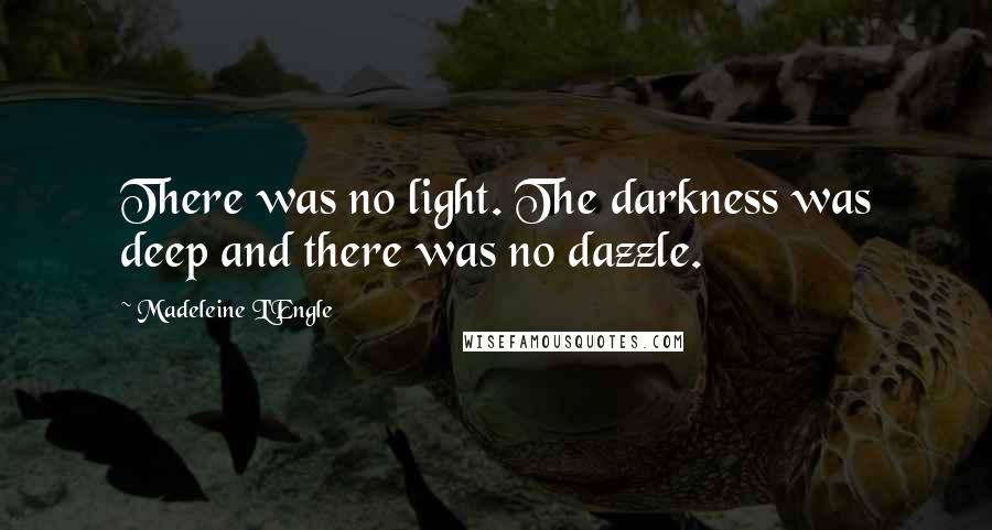 Madeleine L'Engle Quotes: There was no light. The darkness was deep and there was no dazzle.