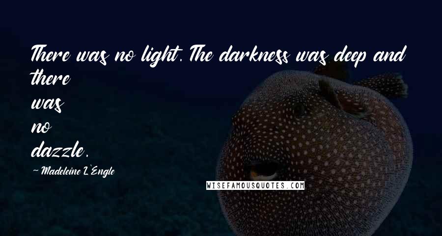 Madeleine L'Engle Quotes: There was no light. The darkness was deep and there was no dazzle.