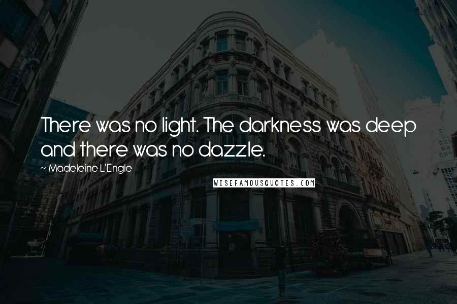 Madeleine L'Engle Quotes: There was no light. The darkness was deep and there was no dazzle.