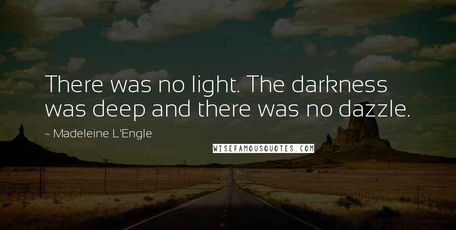 Madeleine L'Engle Quotes: There was no light. The darkness was deep and there was no dazzle.