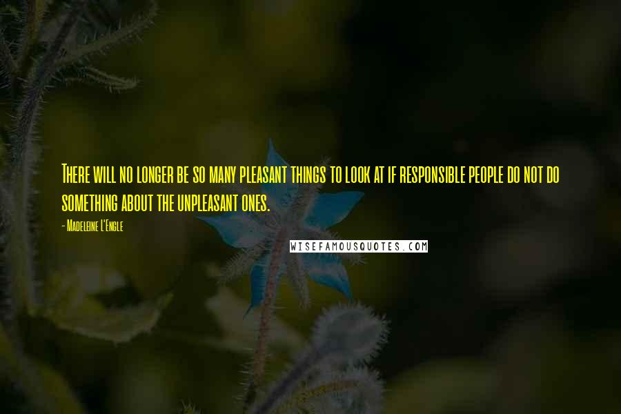 Madeleine L'Engle Quotes: There will no longer be so many pleasant things to look at if responsible people do not do something about the unpleasant ones.