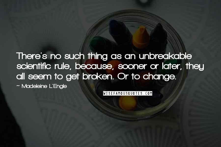 Madeleine L'Engle Quotes: There's no such thing as an unbreakable scientific rule, because, sooner or later, they all seem to get broken. Or to change.