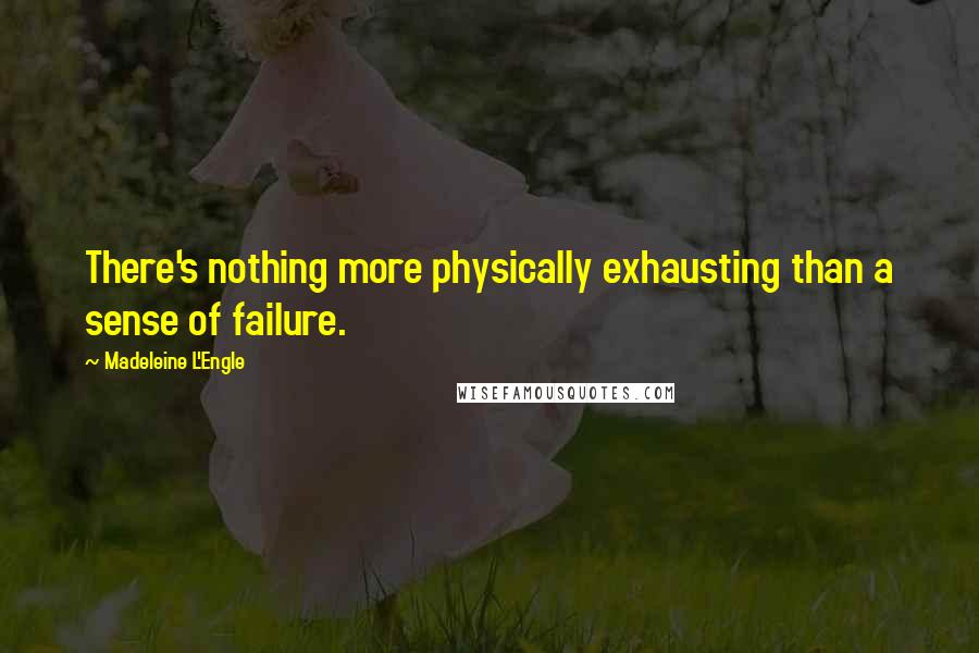 Madeleine L'Engle Quotes: There's nothing more physically exhausting than a sense of failure.