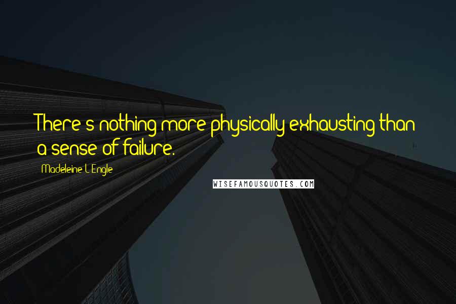 Madeleine L'Engle Quotes: There's nothing more physically exhausting than a sense of failure.