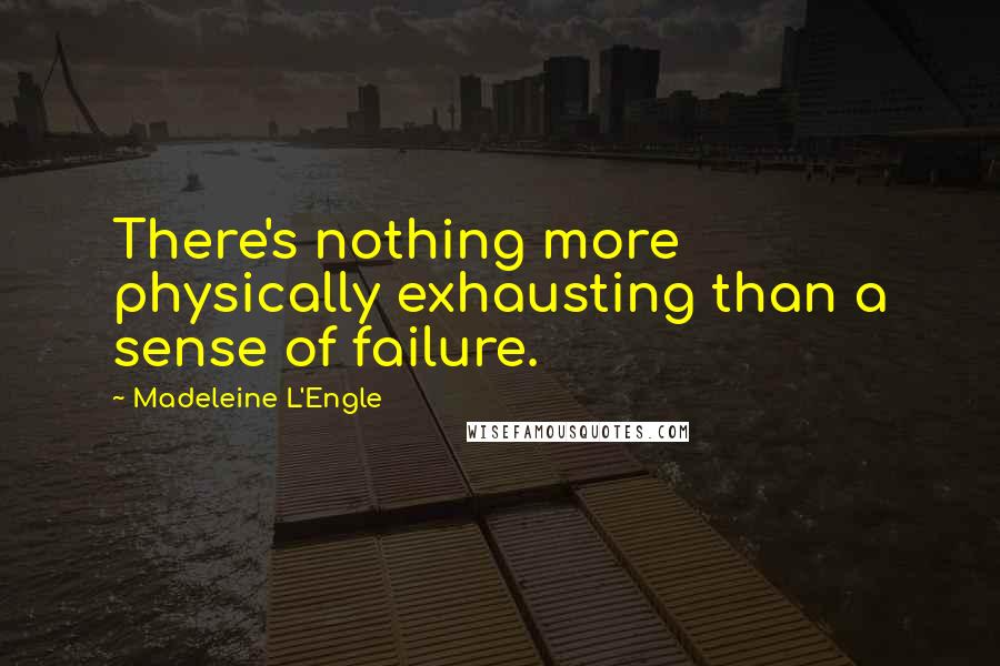 Madeleine L'Engle Quotes: There's nothing more physically exhausting than a sense of failure.
