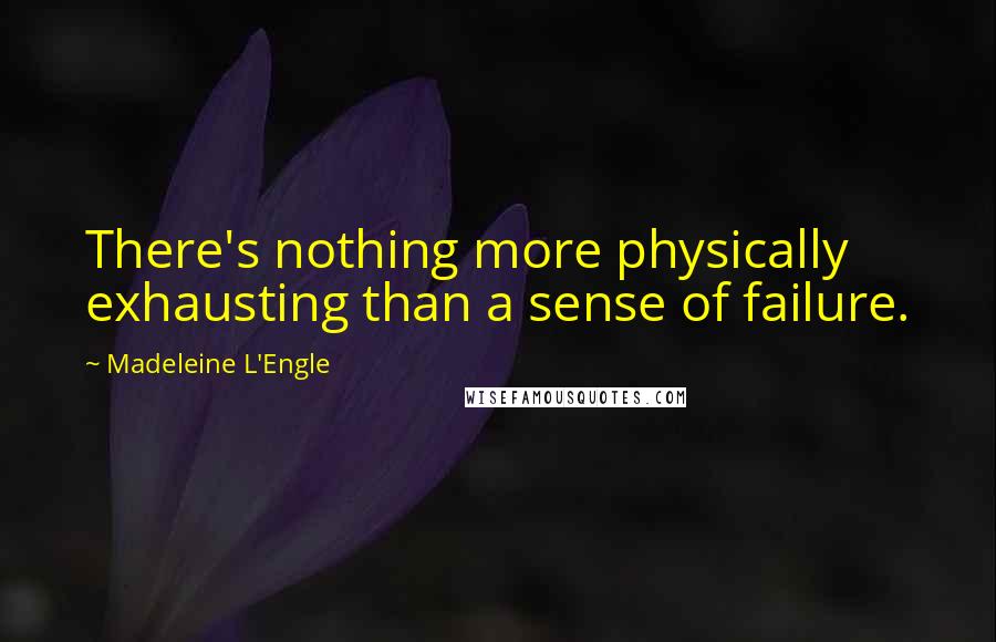 Madeleine L'Engle Quotes: There's nothing more physically exhausting than a sense of failure.