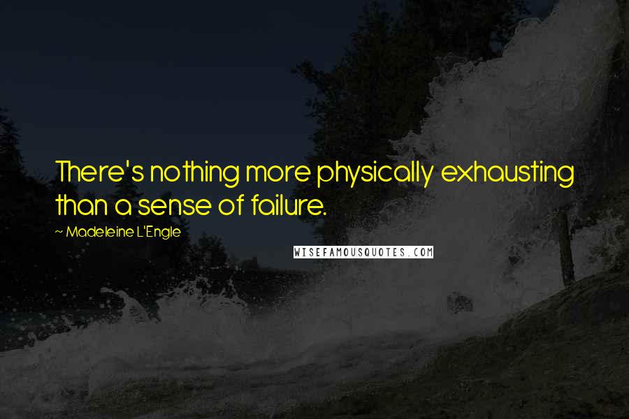 Madeleine L'Engle Quotes: There's nothing more physically exhausting than a sense of failure.