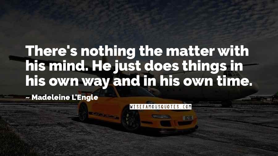 Madeleine L'Engle Quotes: There's nothing the matter with his mind. He just does things in his own way and in his own time.