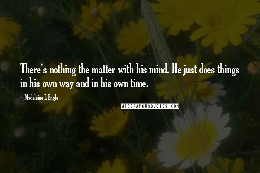 Madeleine L'Engle Quotes: There's nothing the matter with his mind. He just does things in his own way and in his own time.