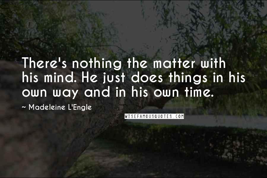 Madeleine L'Engle Quotes: There's nothing the matter with his mind. He just does things in his own way and in his own time.