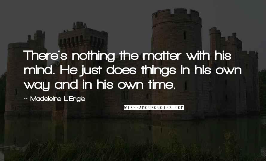 Madeleine L'Engle Quotes: There's nothing the matter with his mind. He just does things in his own way and in his own time.