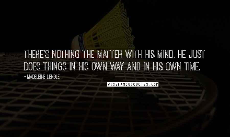 Madeleine L'Engle Quotes: There's nothing the matter with his mind. He just does things in his own way and in his own time.