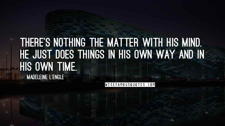 Madeleine L'Engle Quotes: There's nothing the matter with his mind. He just does things in his own way and in his own time.