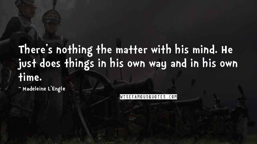Madeleine L'Engle Quotes: There's nothing the matter with his mind. He just does things in his own way and in his own time.
