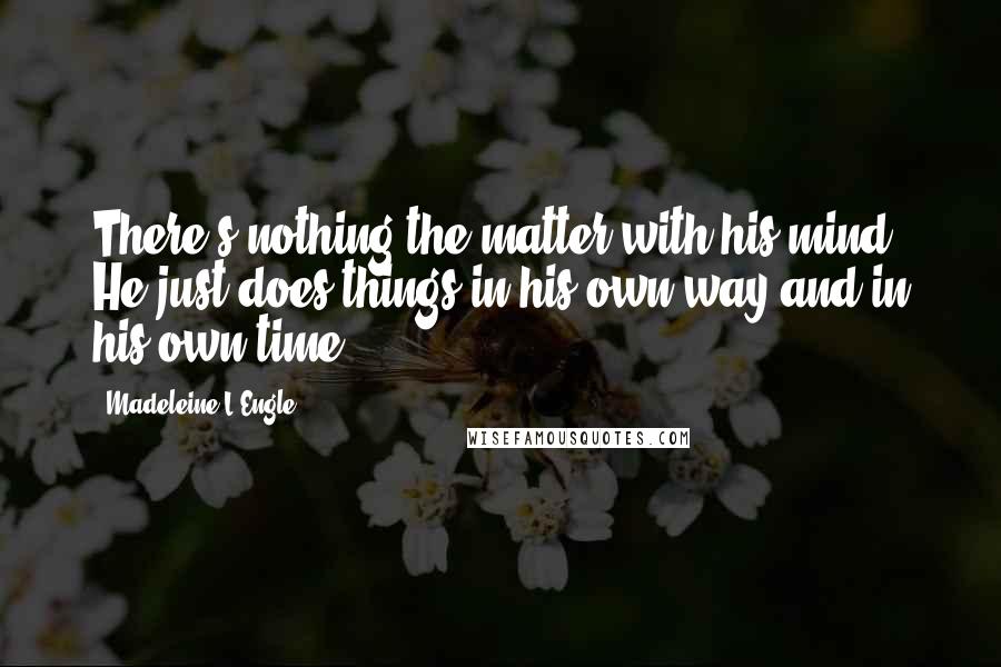 Madeleine L'Engle Quotes: There's nothing the matter with his mind. He just does things in his own way and in his own time.