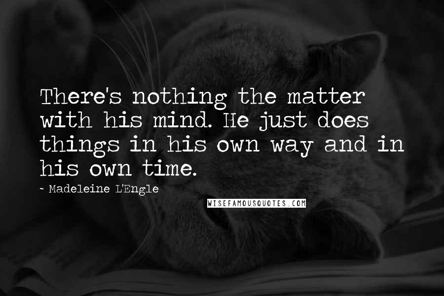 Madeleine L'Engle Quotes: There's nothing the matter with his mind. He just does things in his own way and in his own time.