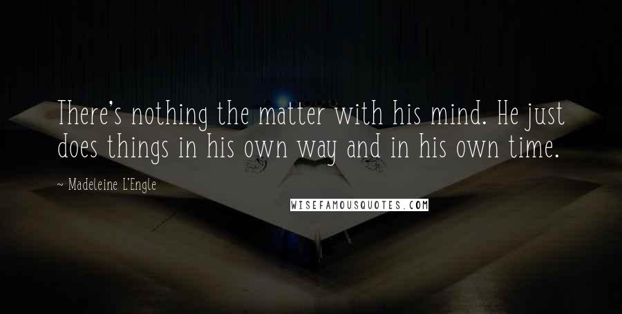 Madeleine L'Engle Quotes: There's nothing the matter with his mind. He just does things in his own way and in his own time.