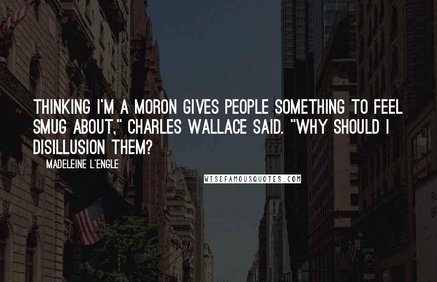 Madeleine L'Engle Quotes: Thinking I'm a moron gives people something to feel smug about," Charles Wallace said. "Why should I disillusion them?
