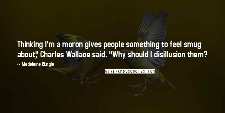 Madeleine L'Engle Quotes: Thinking I'm a moron gives people something to feel smug about," Charles Wallace said. "Why should I disillusion them?