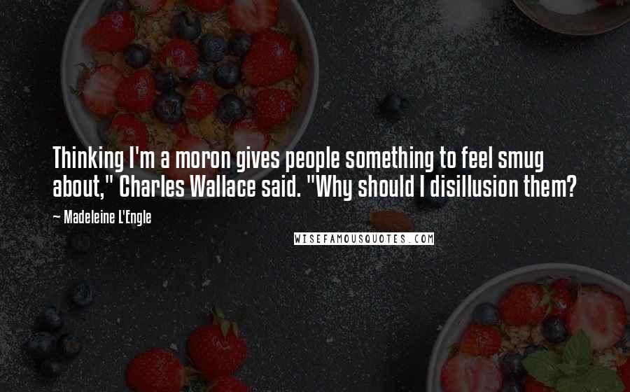 Madeleine L'Engle Quotes: Thinking I'm a moron gives people something to feel smug about," Charles Wallace said. "Why should I disillusion them?