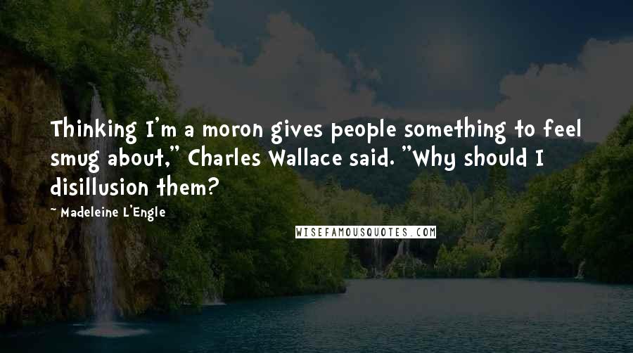 Madeleine L'Engle Quotes: Thinking I'm a moron gives people something to feel smug about," Charles Wallace said. "Why should I disillusion them?