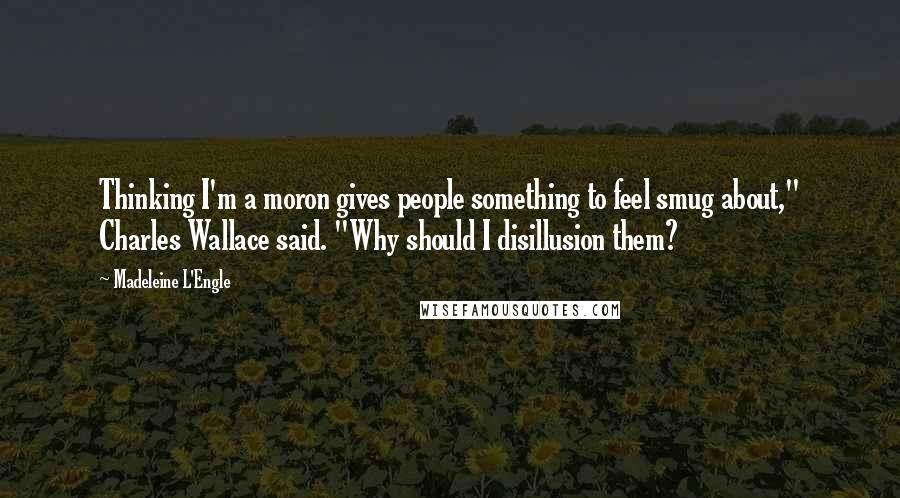 Madeleine L'Engle Quotes: Thinking I'm a moron gives people something to feel smug about," Charles Wallace said. "Why should I disillusion them?