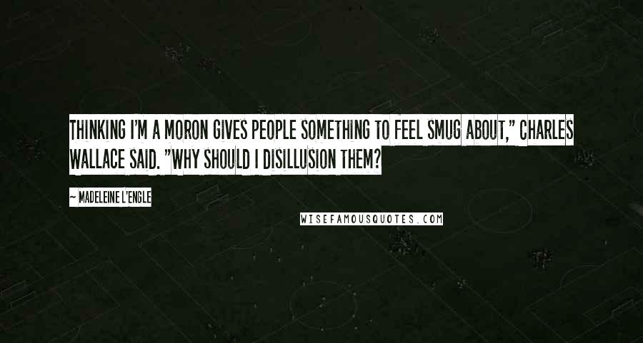 Madeleine L'Engle Quotes: Thinking I'm a moron gives people something to feel smug about," Charles Wallace said. "Why should I disillusion them?