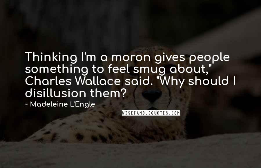 Madeleine L'Engle Quotes: Thinking I'm a moron gives people something to feel smug about," Charles Wallace said. "Why should I disillusion them?