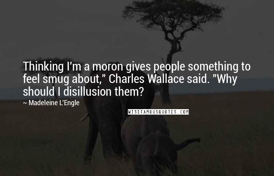 Madeleine L'Engle Quotes: Thinking I'm a moron gives people something to feel smug about," Charles Wallace said. "Why should I disillusion them?