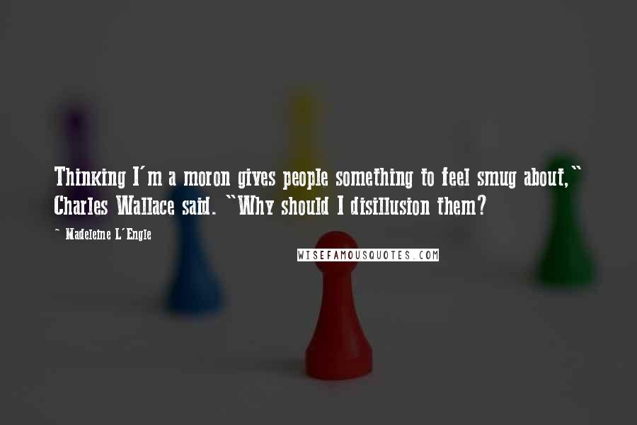 Madeleine L'Engle Quotes: Thinking I'm a moron gives people something to feel smug about," Charles Wallace said. "Why should I disillusion them?