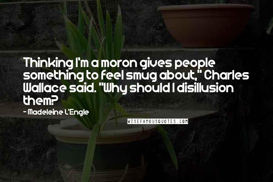 Madeleine L'Engle Quotes: Thinking I'm a moron gives people something to feel smug about," Charles Wallace said. "Why should I disillusion them?