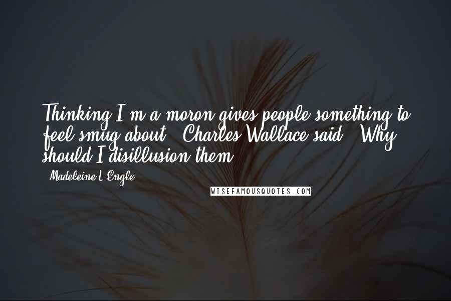 Madeleine L'Engle Quotes: Thinking I'm a moron gives people something to feel smug about," Charles Wallace said. "Why should I disillusion them?