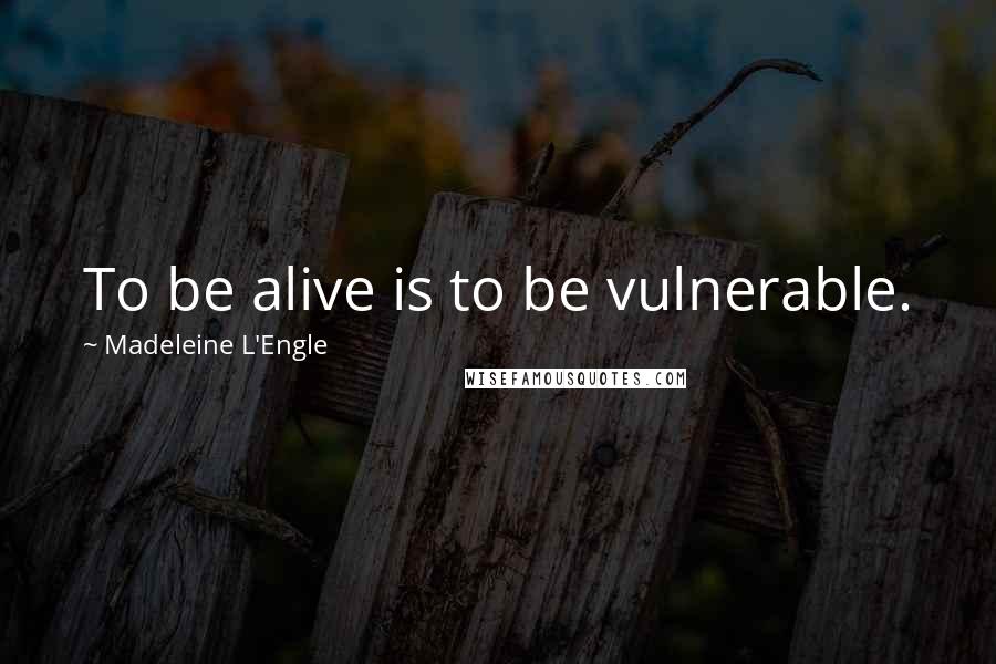 Madeleine L'Engle Quotes: To be alive is to be vulnerable.