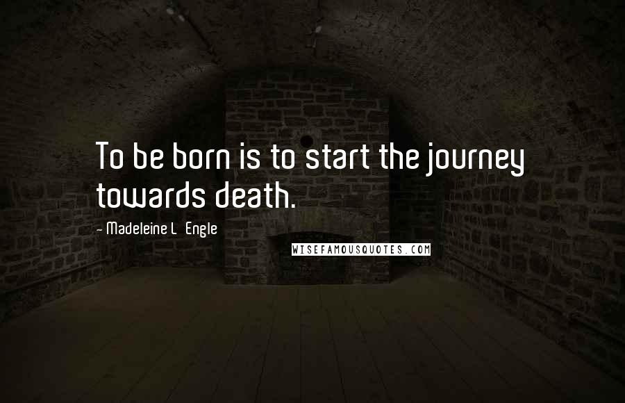 Madeleine L'Engle Quotes: To be born is to start the journey towards death.