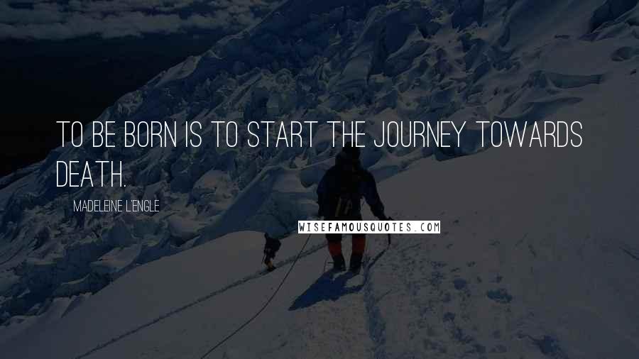 Madeleine L'Engle Quotes: To be born is to start the journey towards death.