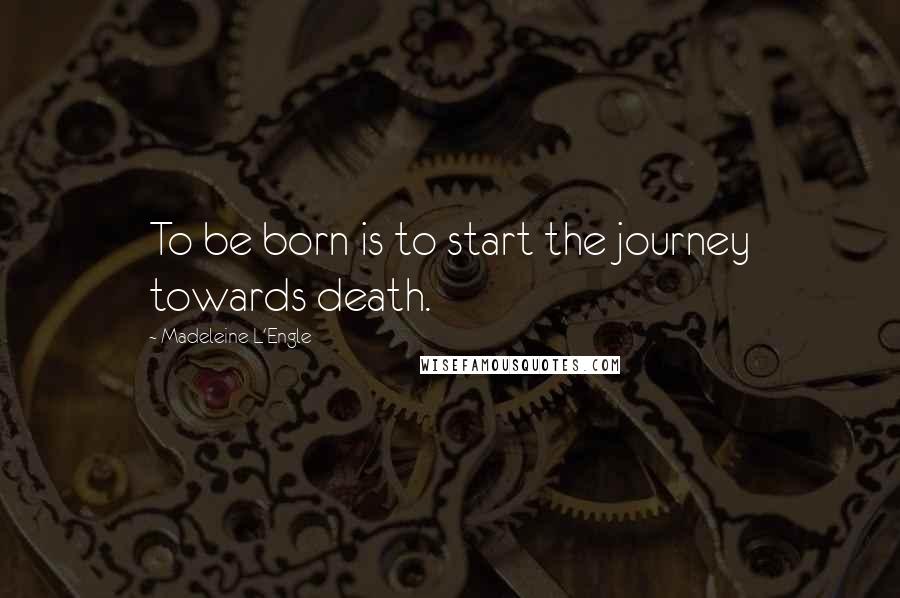 Madeleine L'Engle Quotes: To be born is to start the journey towards death.