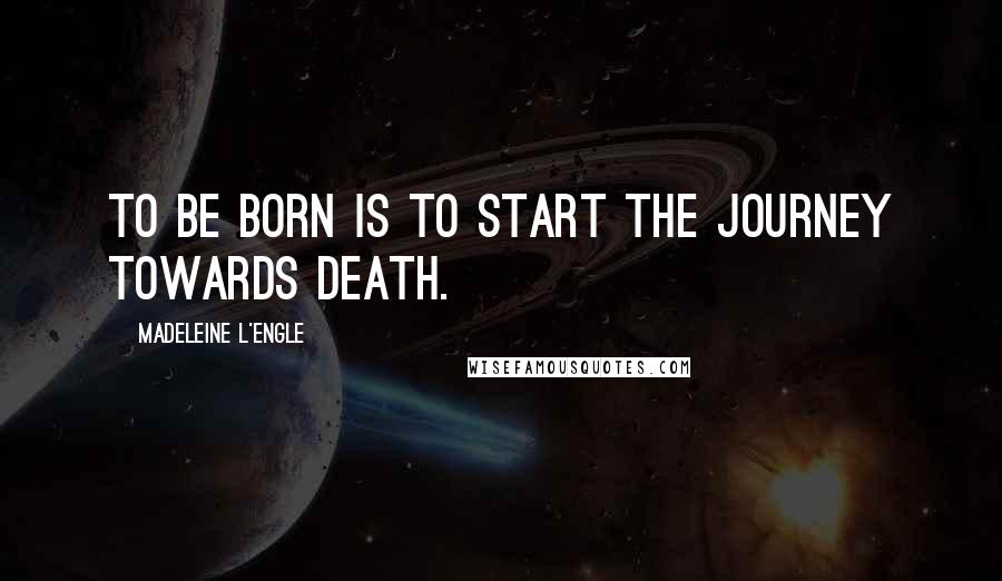 Madeleine L'Engle Quotes: To be born is to start the journey towards death.