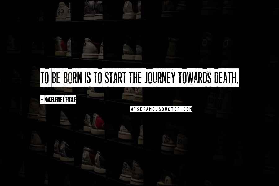 Madeleine L'Engle Quotes: To be born is to start the journey towards death.