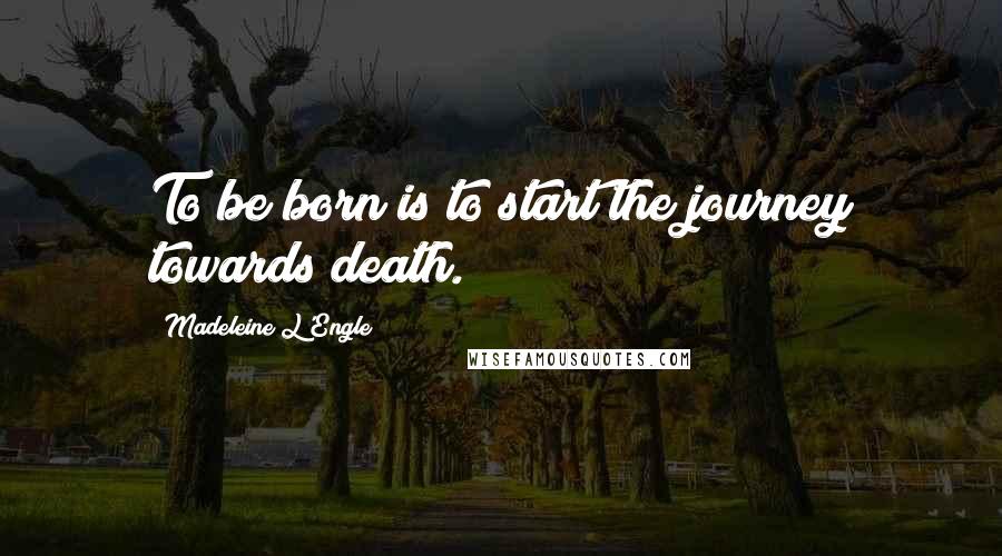 Madeleine L'Engle Quotes: To be born is to start the journey towards death.