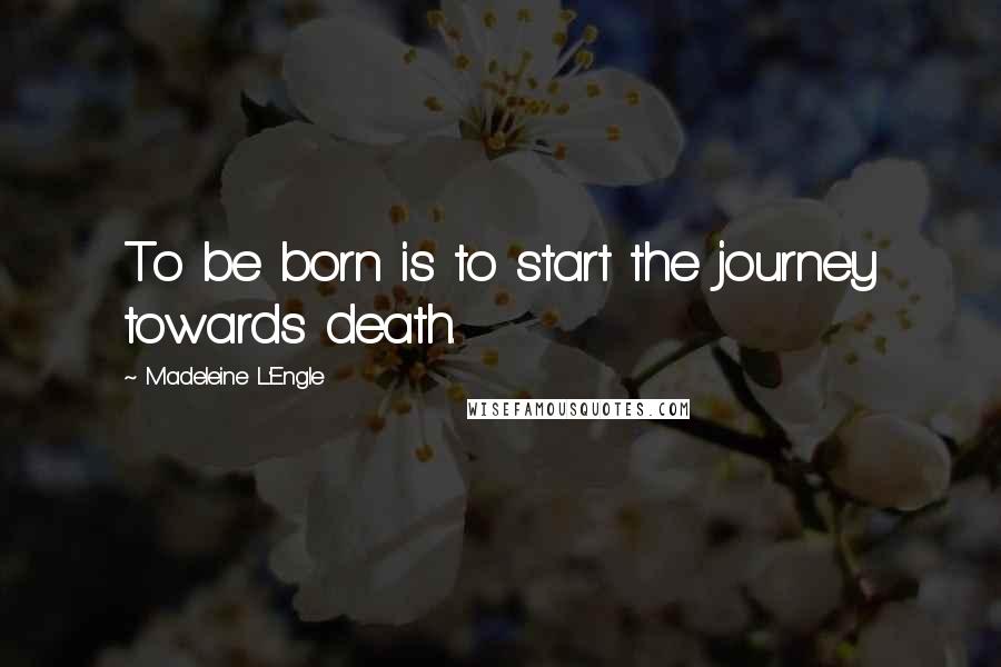 Madeleine L'Engle Quotes: To be born is to start the journey towards death.