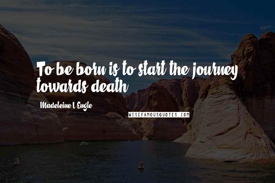 Madeleine L'Engle Quotes: To be born is to start the journey towards death.