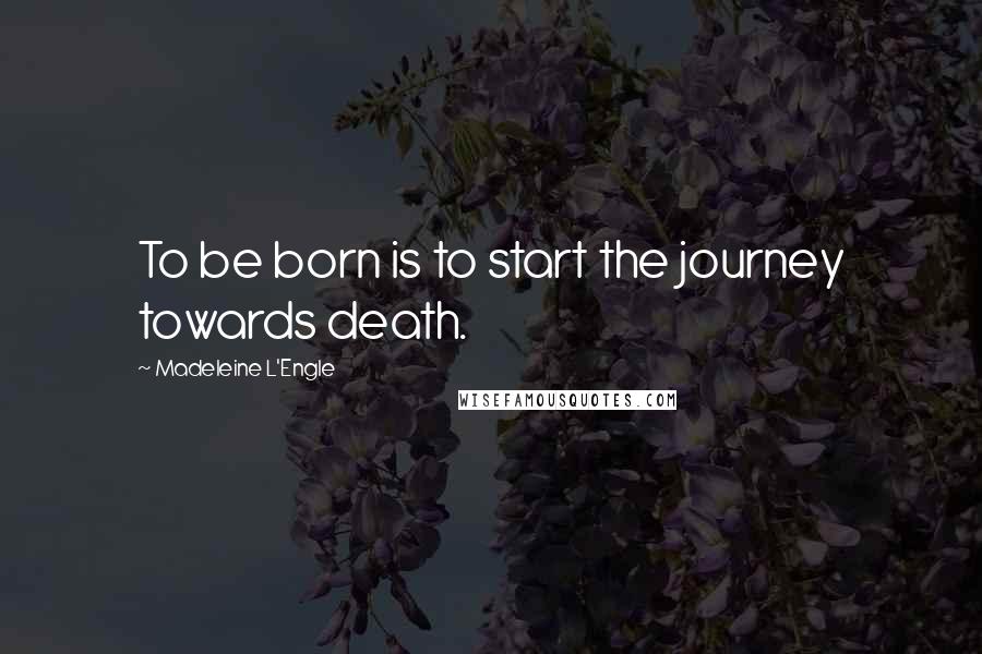 Madeleine L'Engle Quotes: To be born is to start the journey towards death.