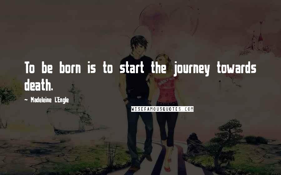 Madeleine L'Engle Quotes: To be born is to start the journey towards death.