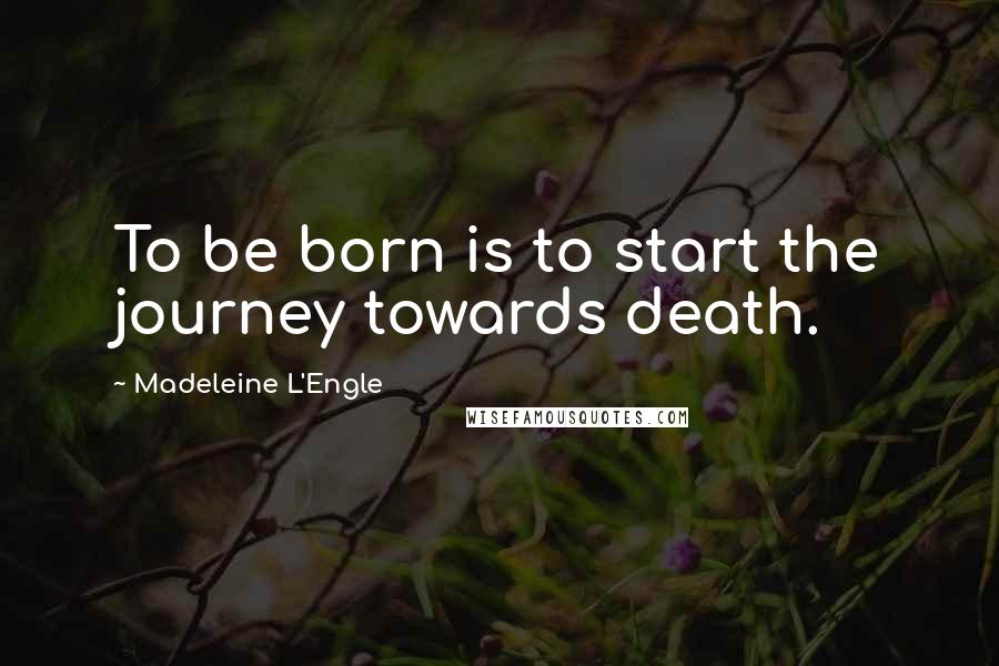 Madeleine L'Engle Quotes: To be born is to start the journey towards death.