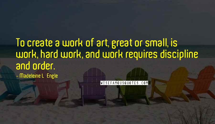 Madeleine L'Engle Quotes: To create a work of art, great or small, is work, hard work, and work requires discipline and order.