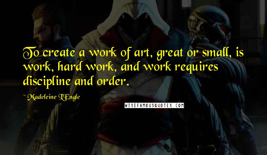 Madeleine L'Engle Quotes: To create a work of art, great or small, is work, hard work, and work requires discipline and order.