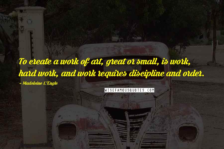 Madeleine L'Engle Quotes: To create a work of art, great or small, is work, hard work, and work requires discipline and order.