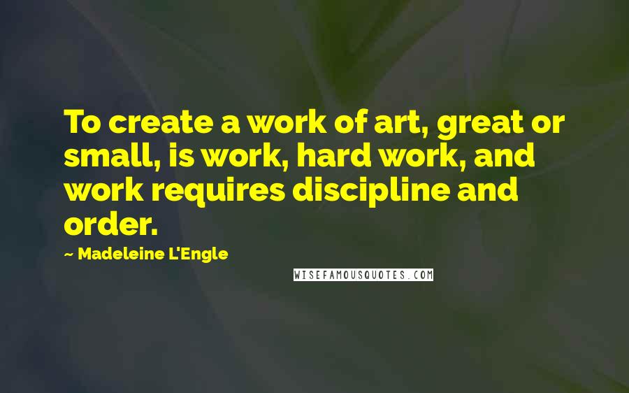 Madeleine L'Engle Quotes: To create a work of art, great or small, is work, hard work, and work requires discipline and order.