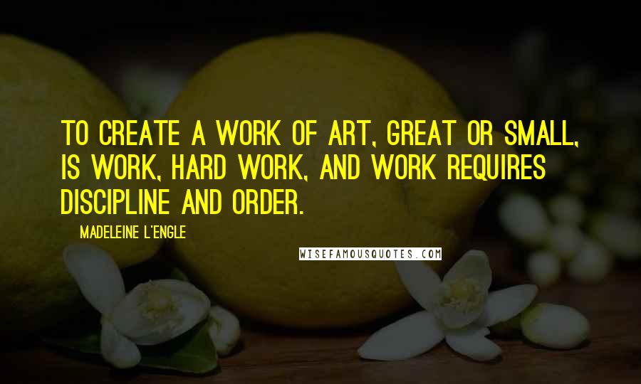 Madeleine L'Engle Quotes: To create a work of art, great or small, is work, hard work, and work requires discipline and order.